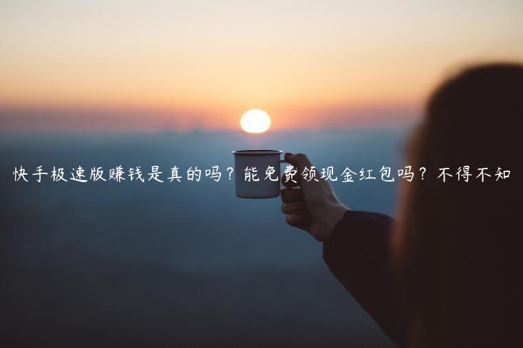 快手极速版赚钱是真的吗？能免费领现金红包吗？不得不知